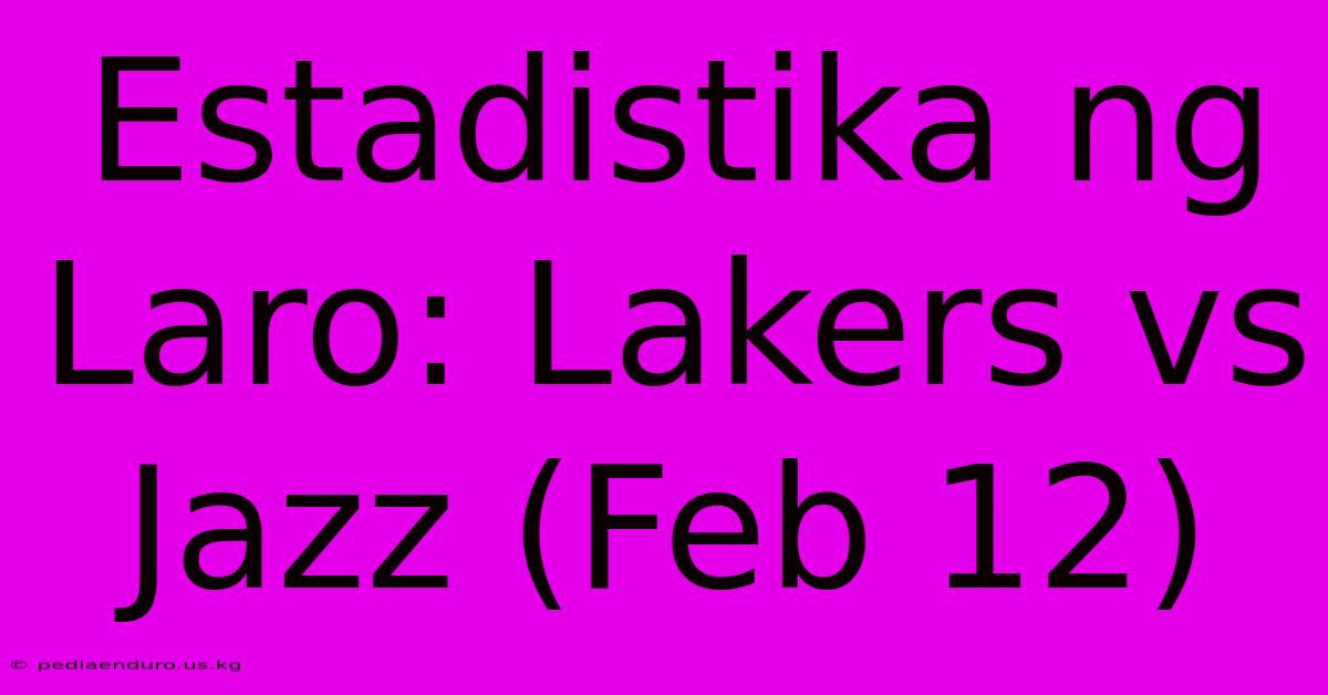 Estadistika Ng Laro: Lakers Vs Jazz (Feb 12)