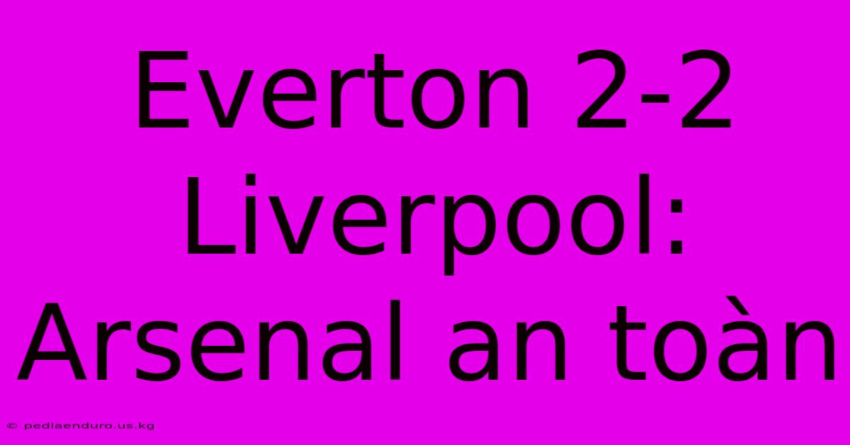 Everton 2-2 Liverpool: Arsenal An Toàn