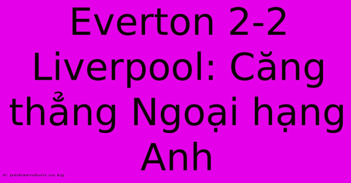 Everton 2-2 Liverpool: Căng Thẳng Ngoại Hạng Anh