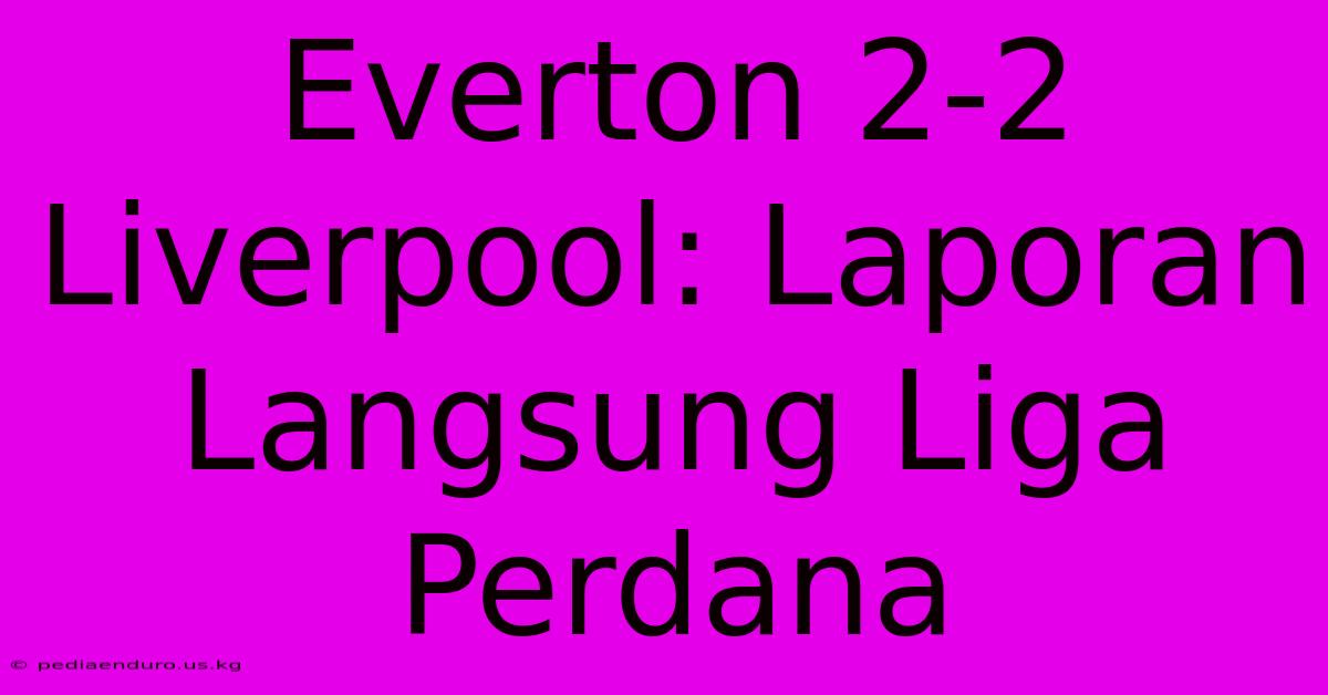 Everton 2-2 Liverpool: Laporan Langsung Liga Perdana