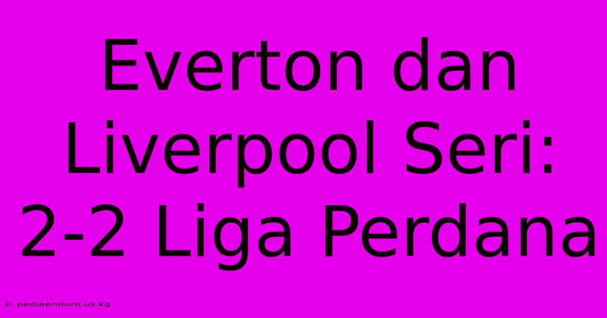 Everton Dan Liverpool Seri: 2-2 Liga Perdana