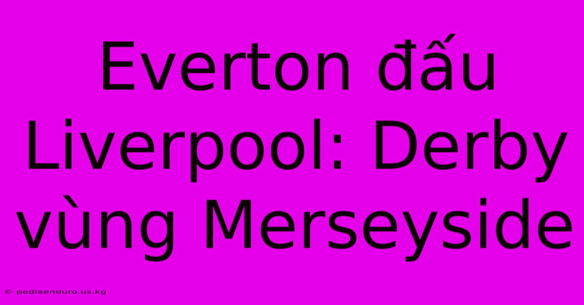 Everton Đấu Liverpool: Derby Vùng Merseyside