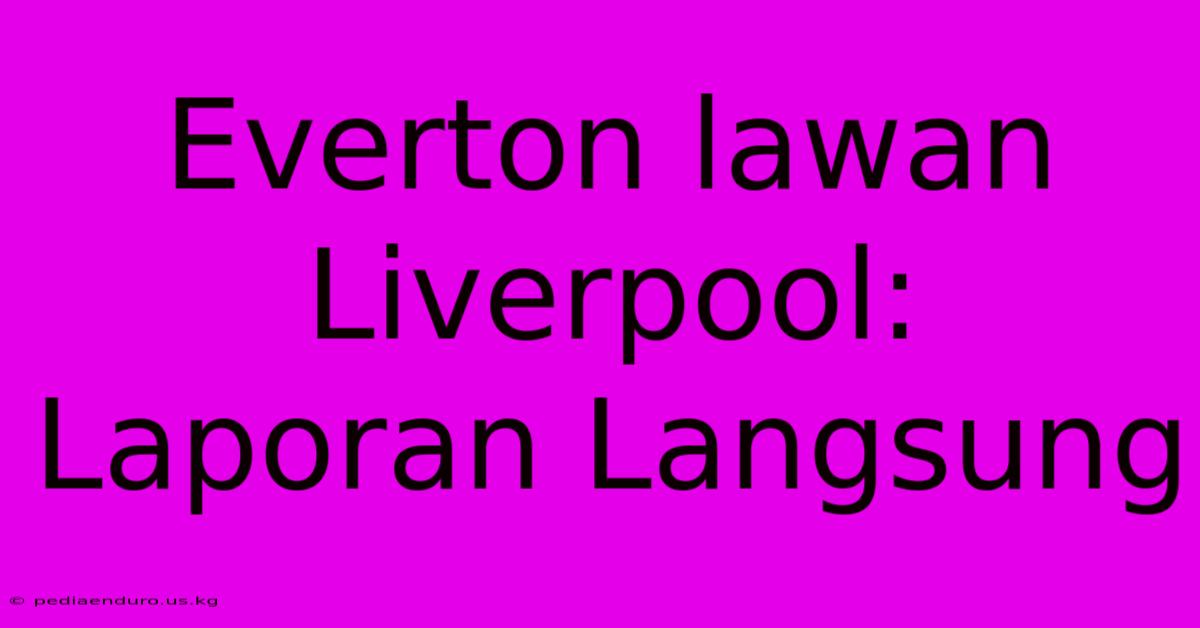 Everton Lawan Liverpool: Laporan Langsung