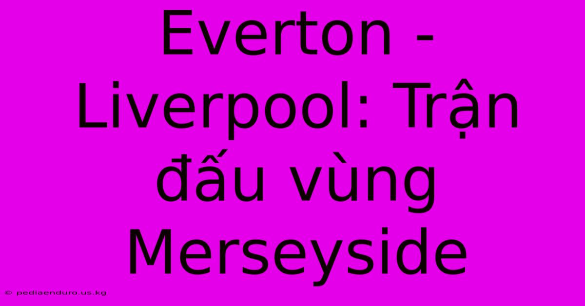 Everton - Liverpool: Trận Đấu Vùng Merseyside