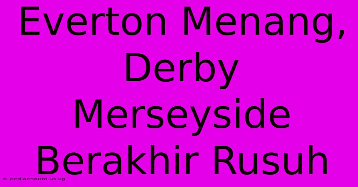 Everton Menang, Derby Merseyside Berakhir Rusuh