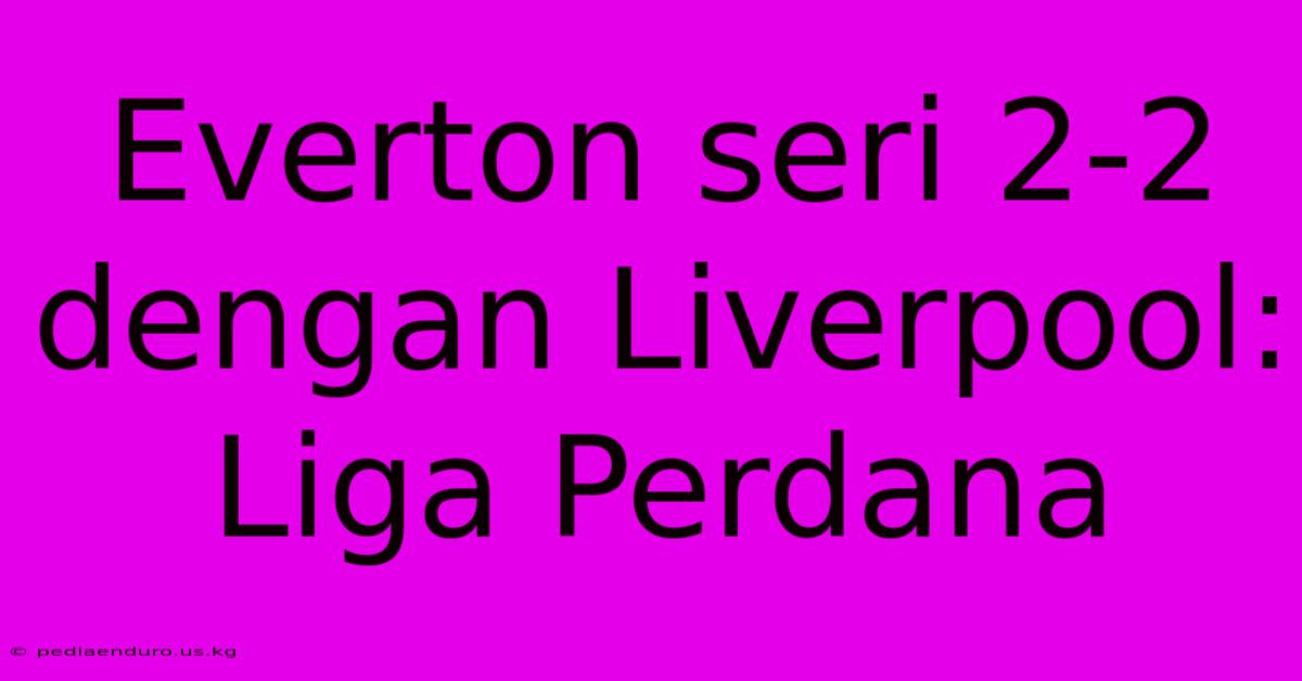 Everton Seri 2-2 Dengan Liverpool: Liga Perdana