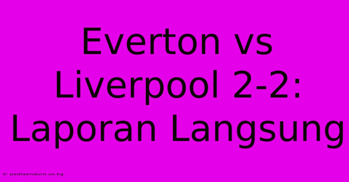 Everton Vs Liverpool 2-2: Laporan Langsung