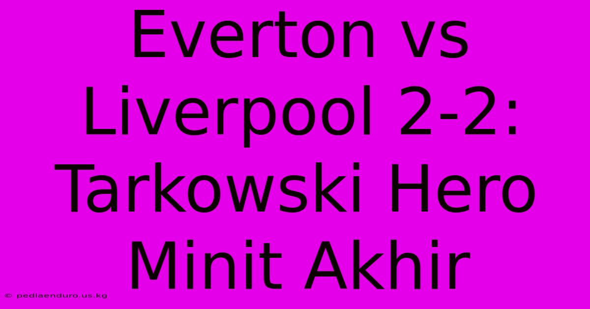 Everton Vs Liverpool 2-2: Tarkowski Hero Minit Akhir