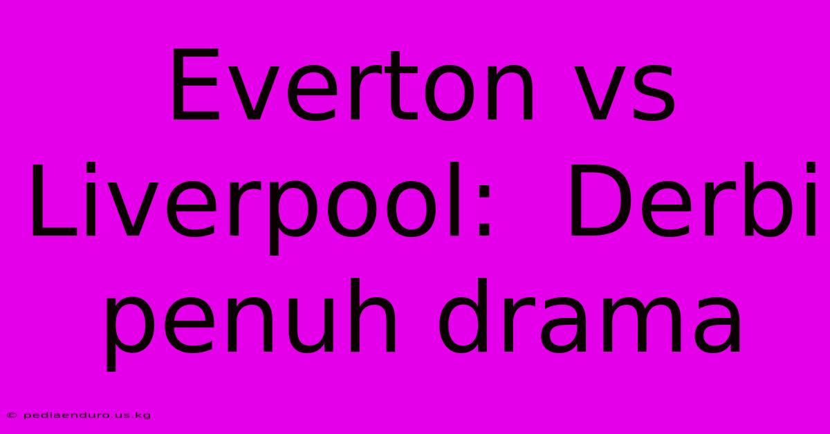 Everton Vs Liverpool:  Derbi Penuh Drama