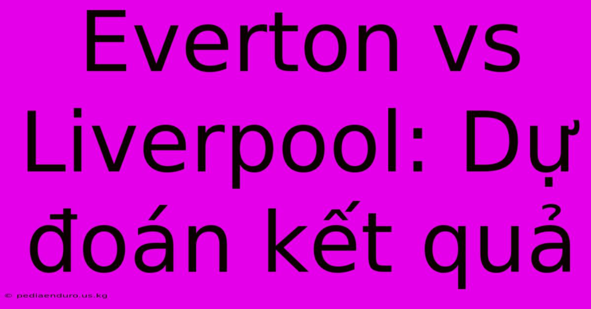 Everton Vs Liverpool: Dự Đoán Kết Quả