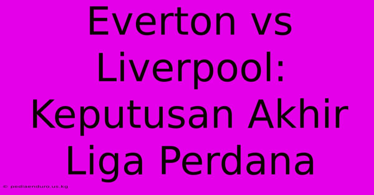 Everton Vs Liverpool: Keputusan Akhir Liga Perdana