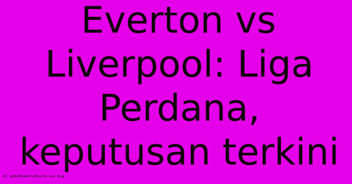 Everton Vs Liverpool: Liga Perdana, Keputusan Terkini