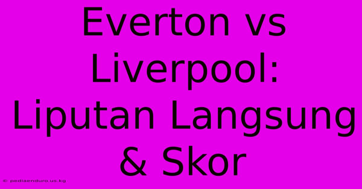 Everton Vs Liverpool: Liputan Langsung & Skor