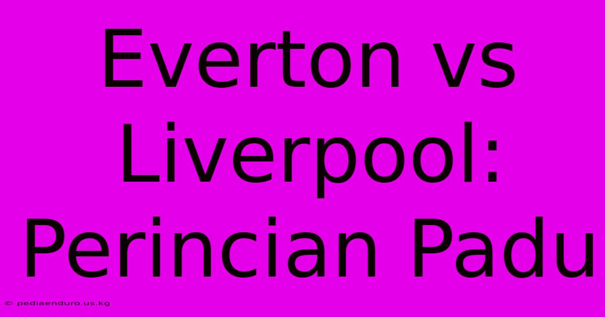 Everton Vs Liverpool: Perincian Padu