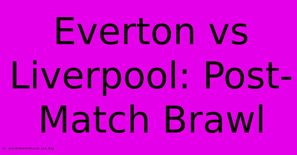 Everton Vs Liverpool: Post-Match Brawl