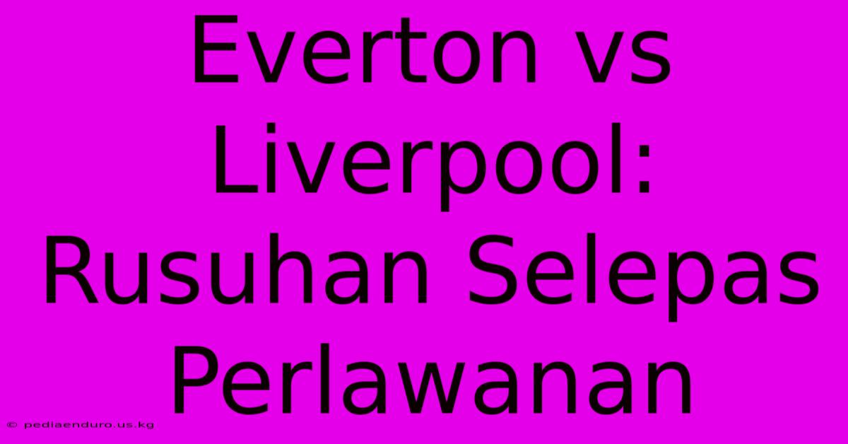 Everton Vs Liverpool: Rusuhan Selepas Perlawanan