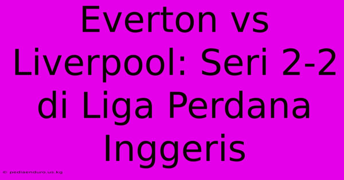 Everton Vs Liverpool: Seri 2-2 Di Liga Perdana Inggeris