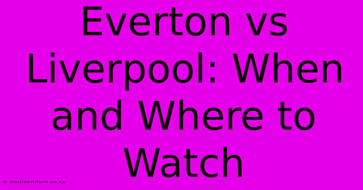 Everton Vs Liverpool: When And Where To Watch