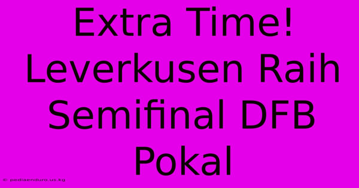 Extra Time! Leverkusen Raih Semifinal DFB Pokal