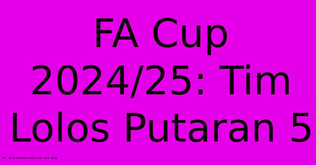 FA Cup 2024/25: Tim Lolos Putaran 5