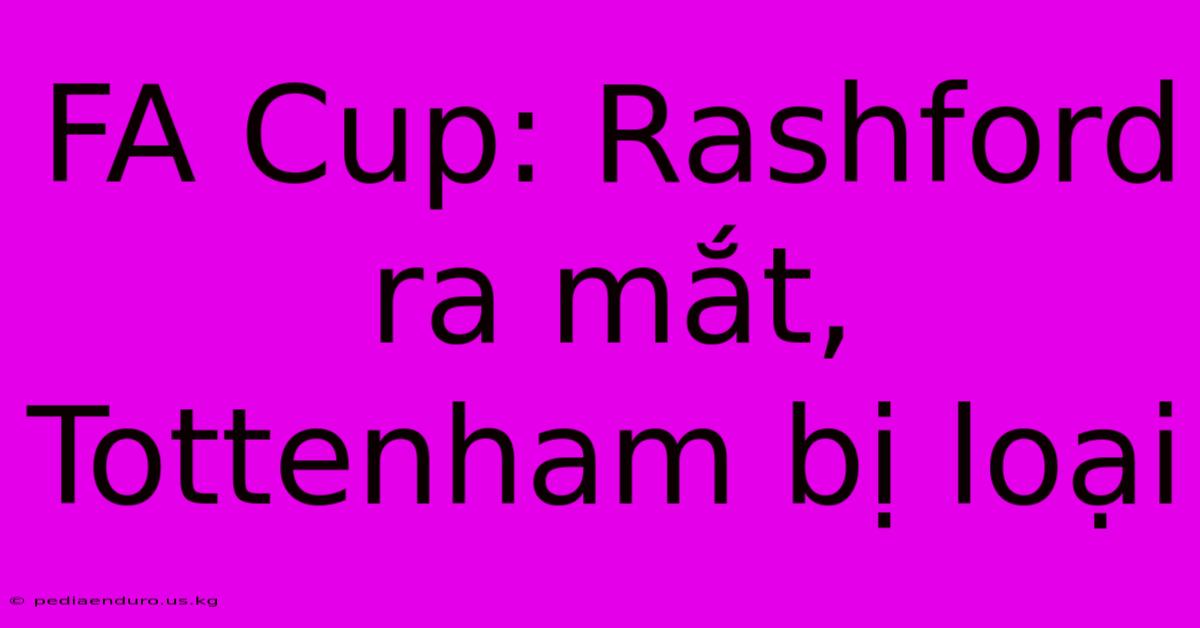 FA Cup: Rashford Ra Mắt, Tottenham Bị Loại