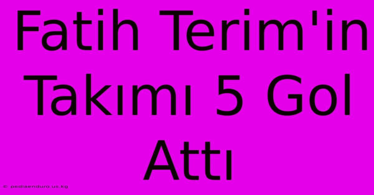 Fatih Terim'in Takımı 5 Gol Attı