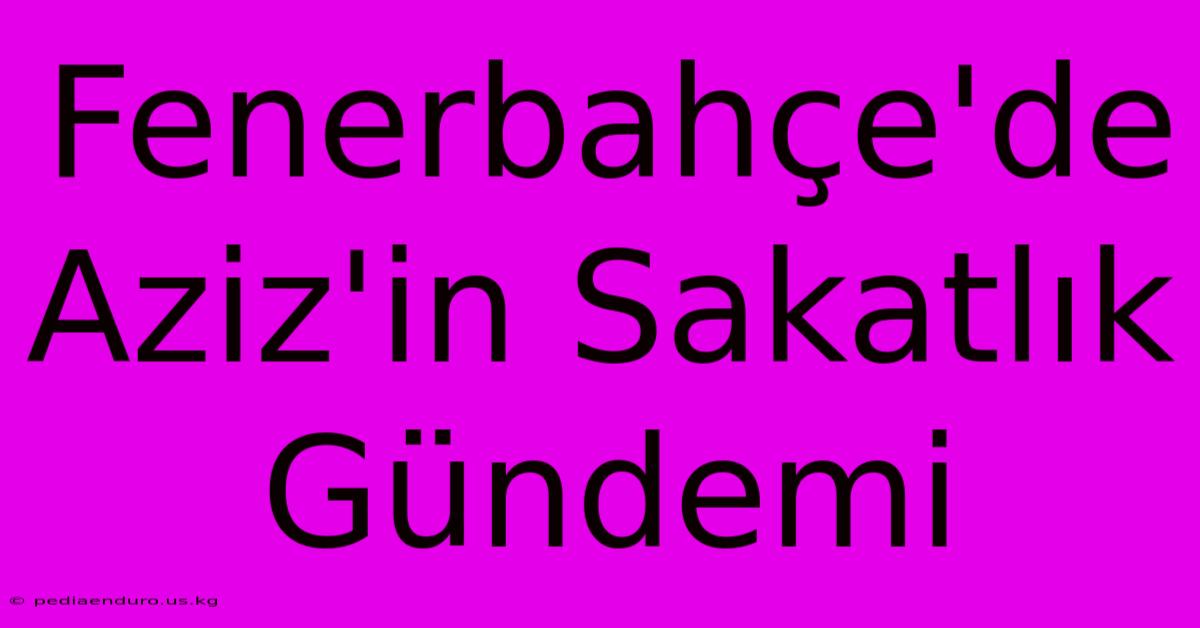 Fenerbahçe'de Aziz'in Sakatlık Gündemi