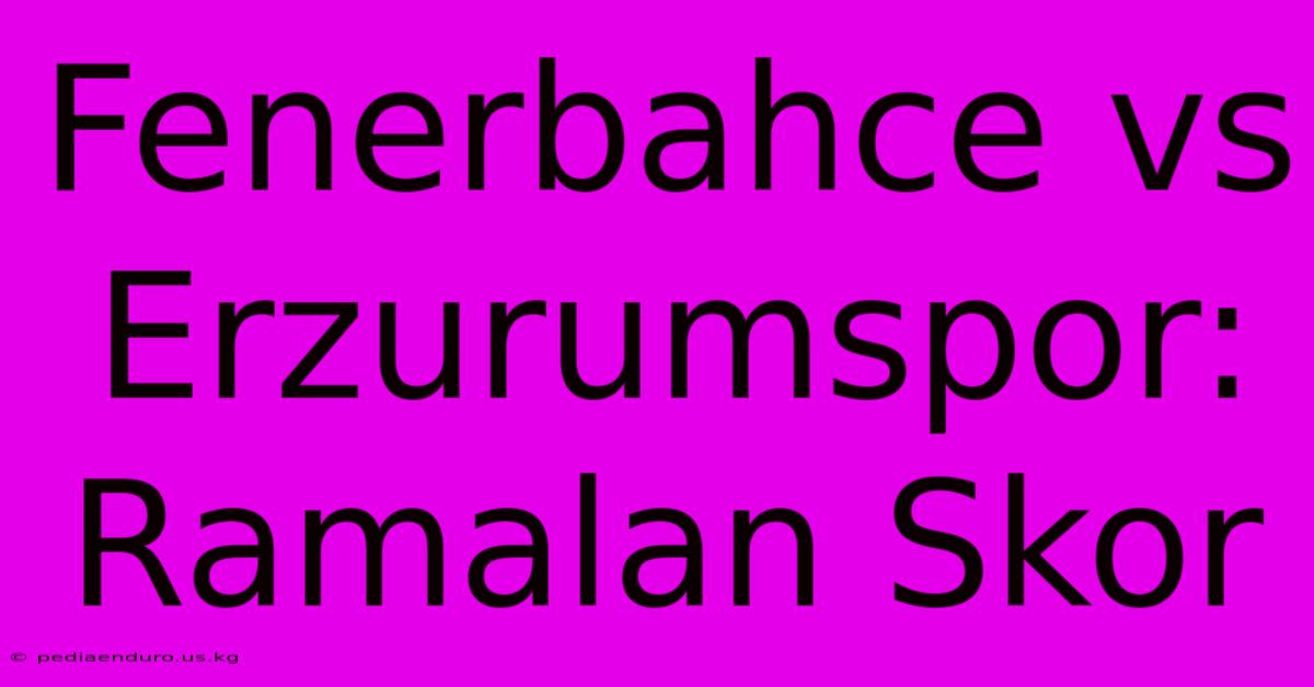 Fenerbahce Vs Erzurumspor: Ramalan Skor