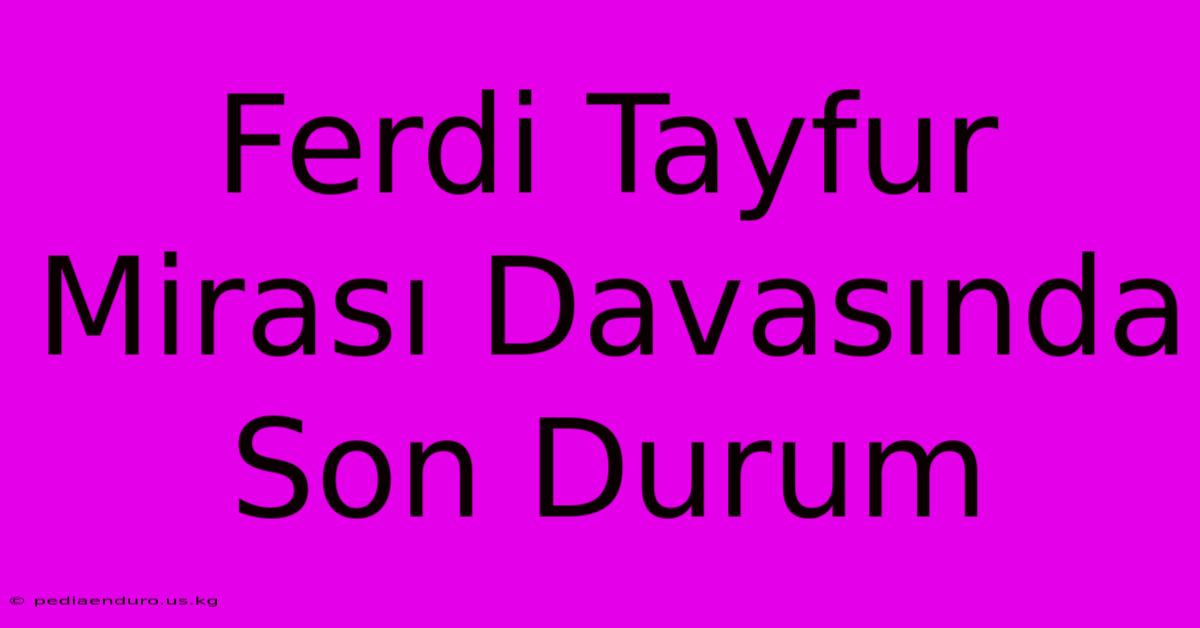 Ferdi Tayfur Mirası Davasında Son Durum