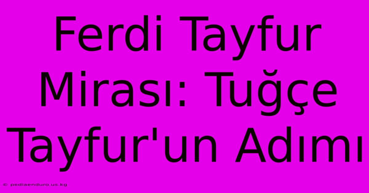 Ferdi Tayfur Mirası: Tuğçe Tayfur'un Adımı