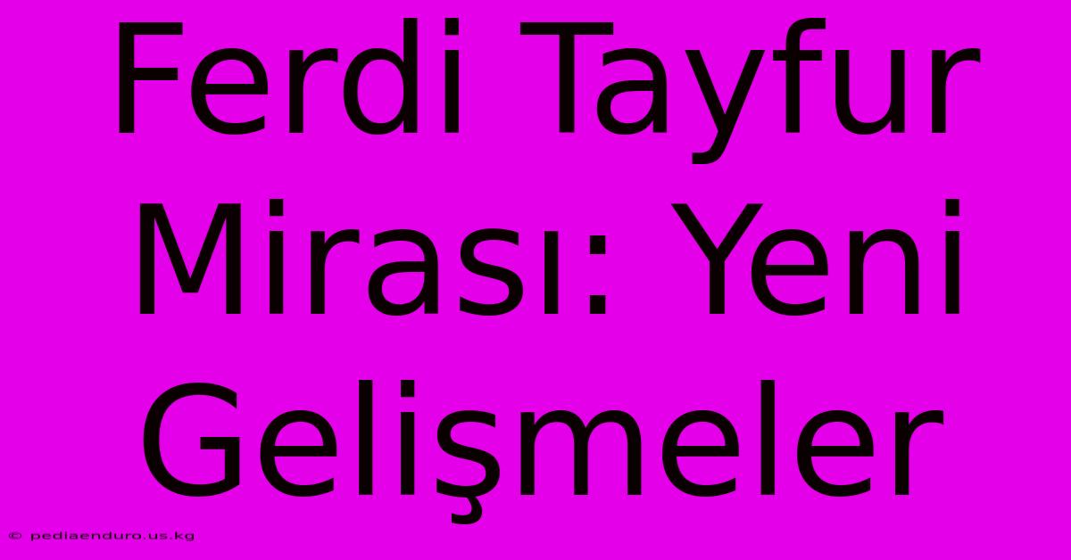 Ferdi Tayfur Mirası: Yeni Gelişmeler