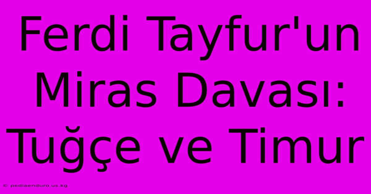 Ferdi Tayfur'un Miras Davası: Tuğçe Ve Timur