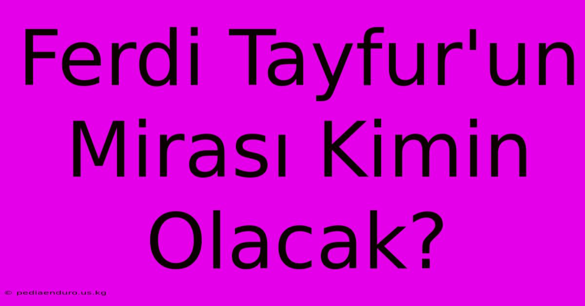 Ferdi Tayfur'un Mirası Kimin Olacak?