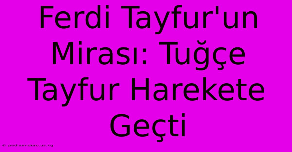 Ferdi Tayfur'un Mirası: Tuğçe Tayfur Harekete Geçti