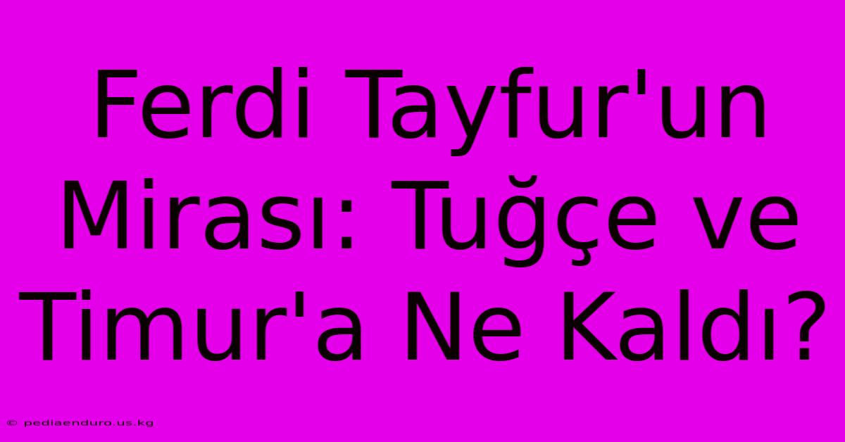 Ferdi Tayfur'un Mirası: Tuğçe Ve Timur'a Ne Kaldı?