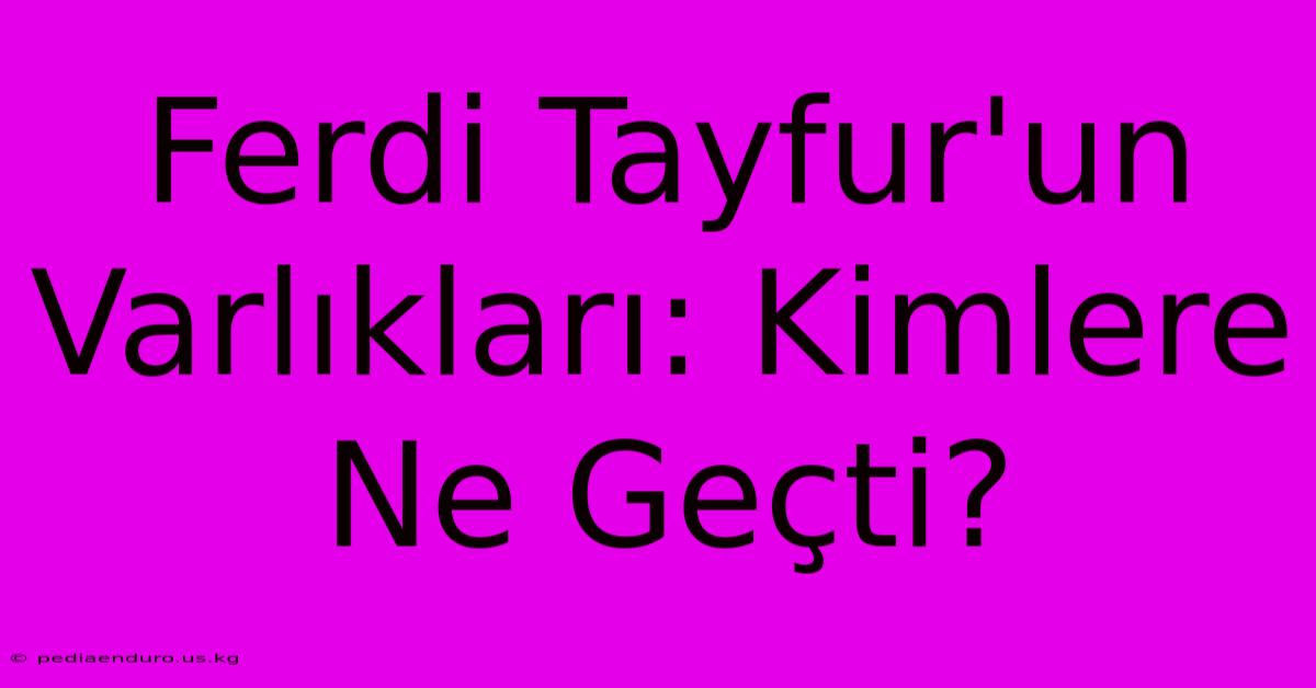 Ferdi Tayfur'un Varlıkları: Kimlere Ne Geçti?