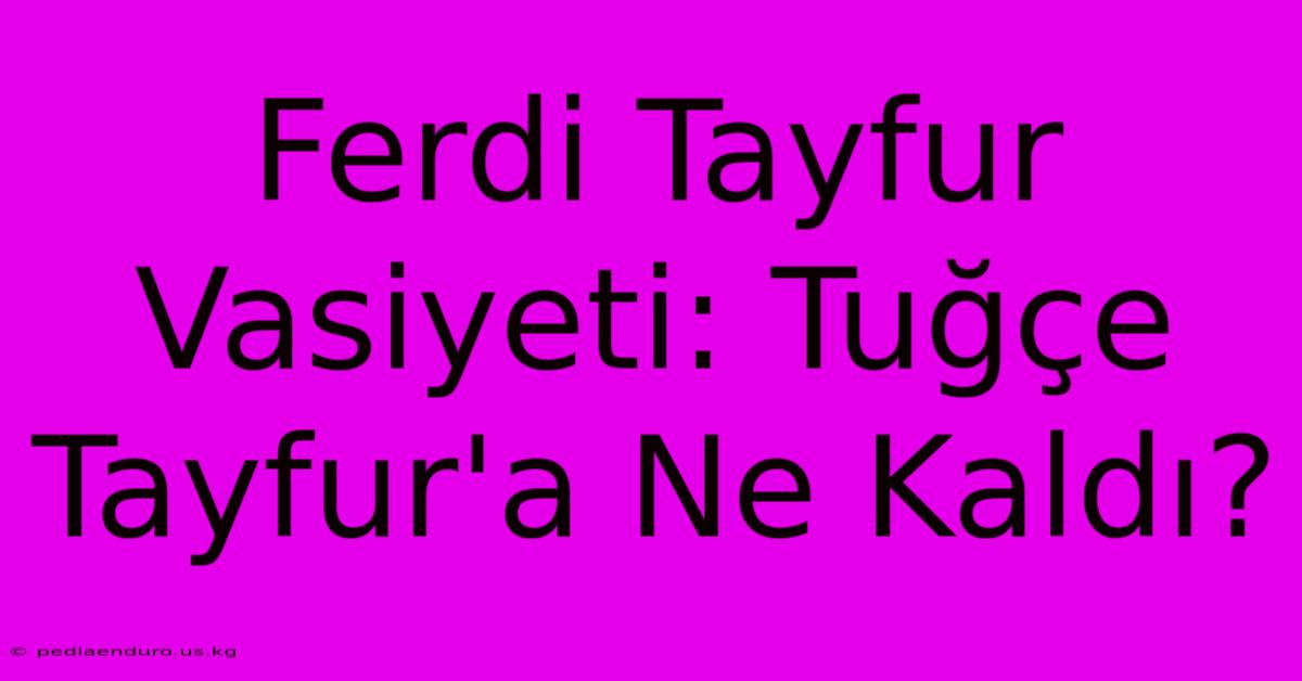 Ferdi Tayfur Vasiyeti: Tuğçe Tayfur'a Ne Kaldı?