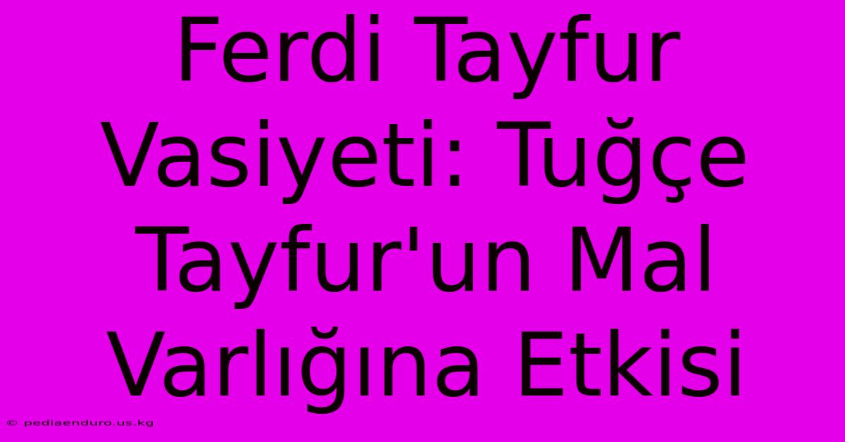 Ferdi Tayfur Vasiyeti: Tuğçe Tayfur'un Mal Varlığına Etkisi