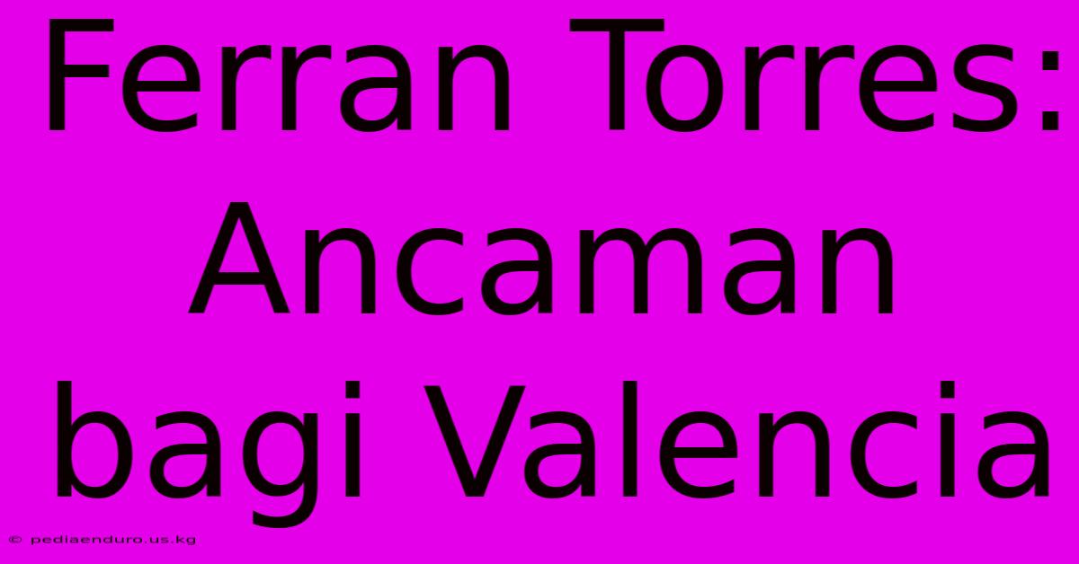 Ferran Torres: Ancaman Bagi Valencia