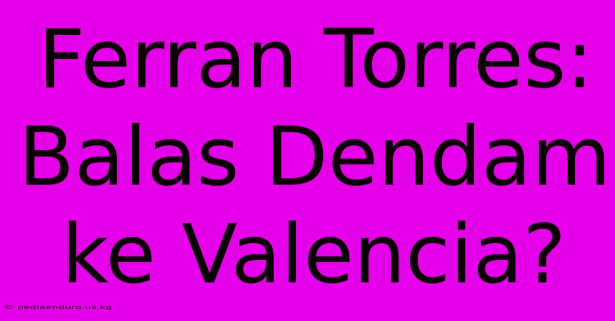 Ferran Torres: Balas Dendam Ke Valencia?