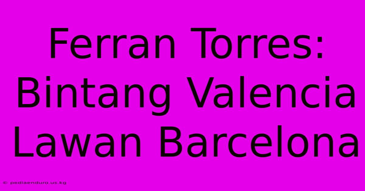 Ferran Torres: Bintang Valencia Lawan Barcelona