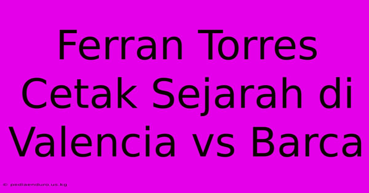 Ferran Torres Cetak Sejarah Di Valencia Vs Barca