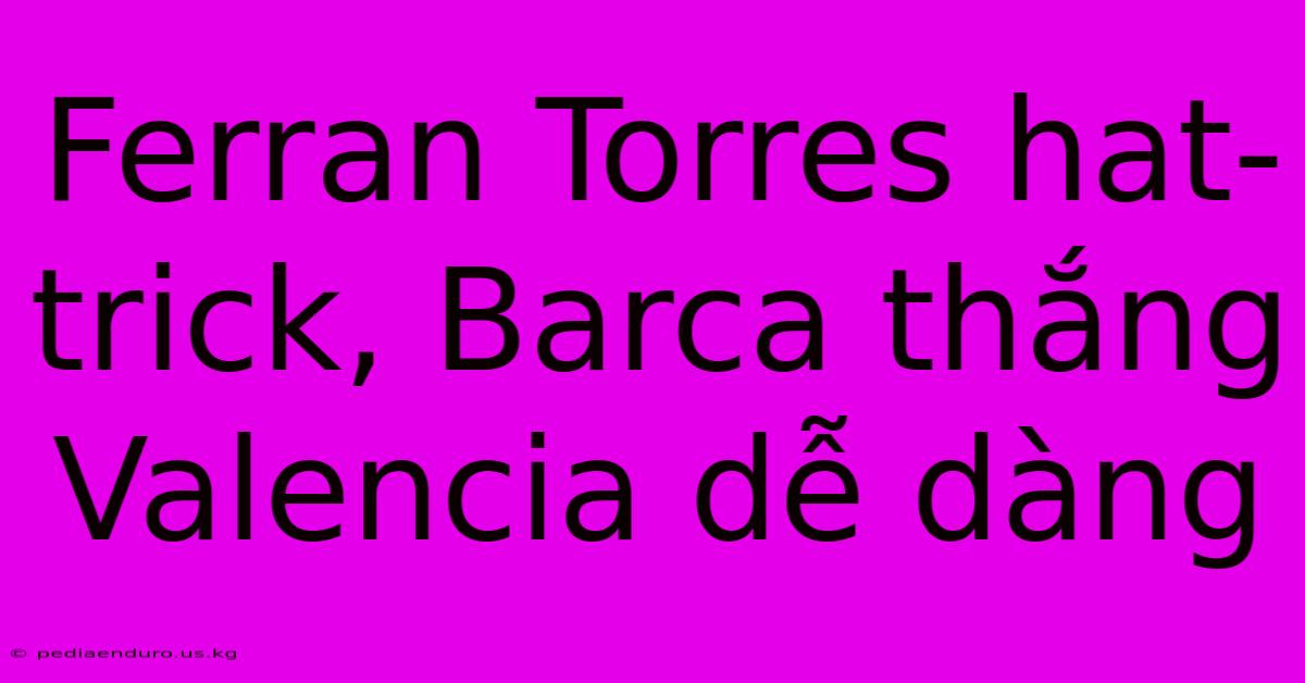 Ferran Torres Hat-trick, Barca Thắng Valencia Dễ Dàng