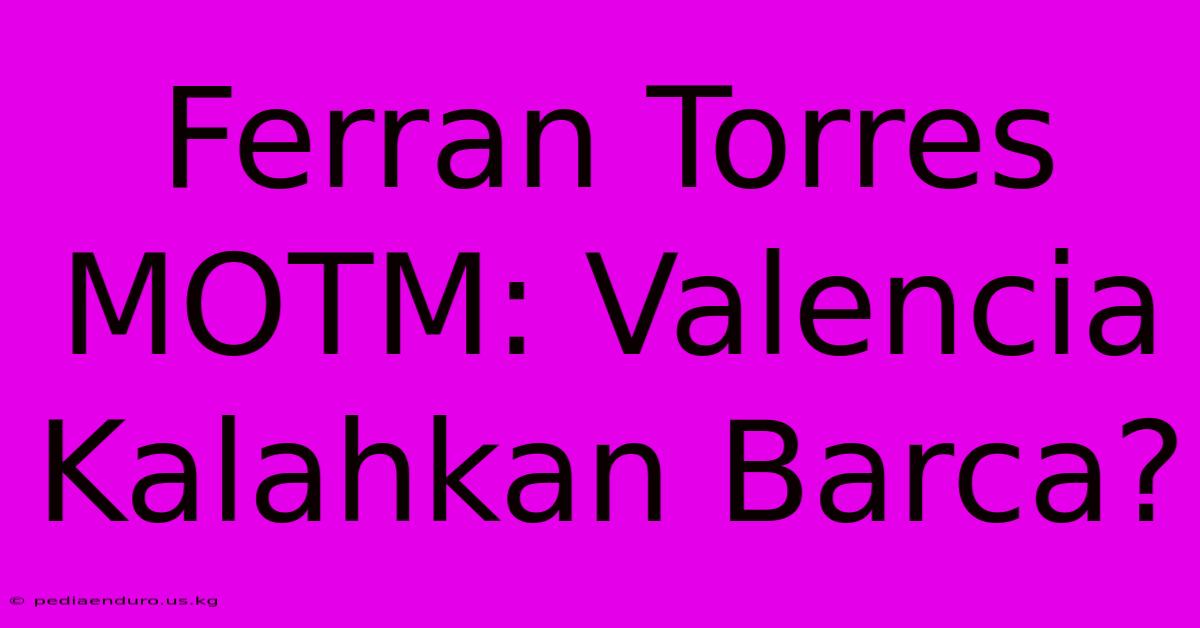 Ferran Torres MOTM: Valencia Kalahkan Barca?