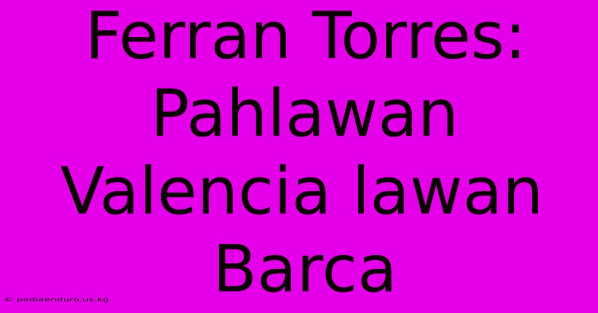 Ferran Torres: Pahlawan Valencia Lawan Barca