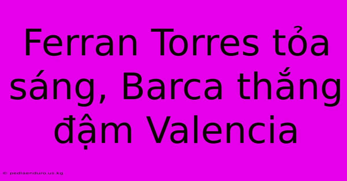 Ferran Torres Tỏa Sáng, Barca Thắng Đậm Valencia