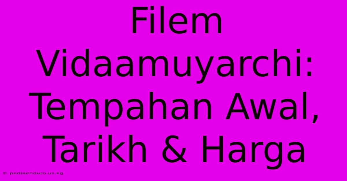 Filem Vidaamuyarchi: Tempahan Awal, Tarikh & Harga