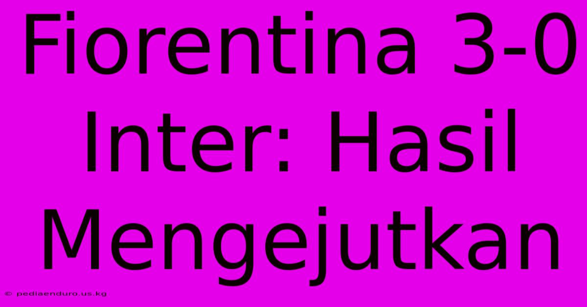 Fiorentina 3-0 Inter: Hasil Mengejutkan