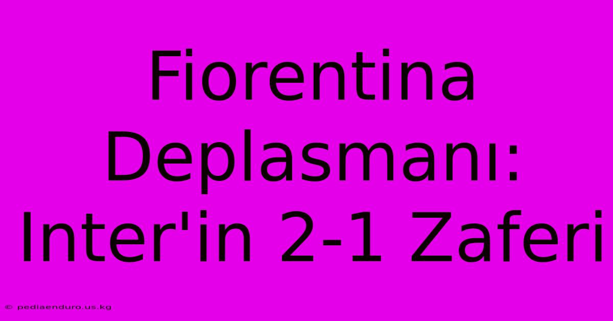 Fiorentina Deplasmanı: Inter'in 2-1 Zaferi