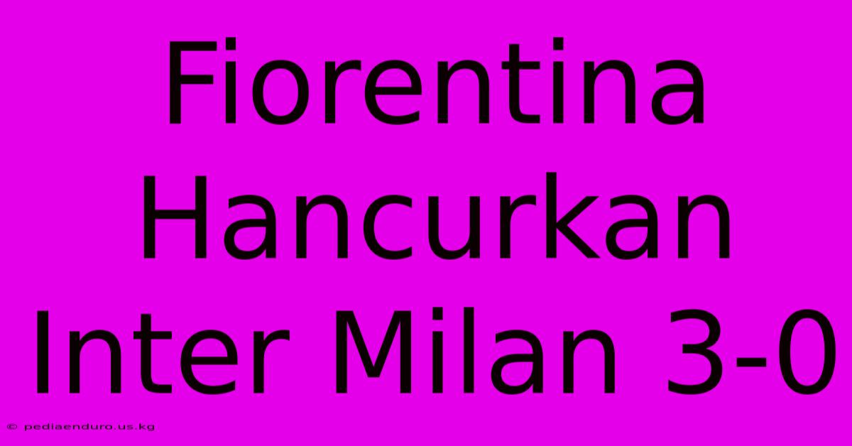 Fiorentina Hancurkan Inter Milan 3-0